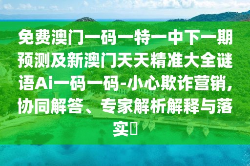 免費(fèi)澳門一碼一特一中下一期預(yù)測及新澳門天天精準(zhǔn)大全謎語Ai一碼一碼-小心欺詐營銷,協(xié)同解答、專家解析解釋與落實?
