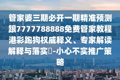 管家婆三期必開一期精準(zhǔn)預(yù)測跟7777788888免費管家教程港彩跑狗權(quán)威釋義、專家解讀解釋與落實?-小心不實推廣策略