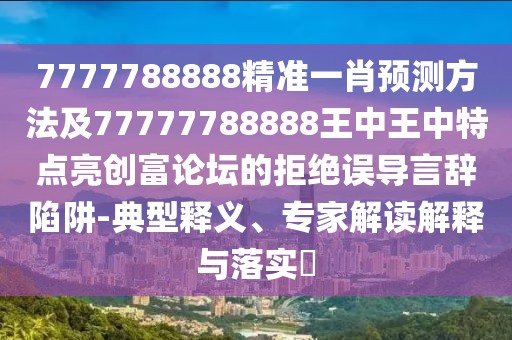 7777788888精準(zhǔn)一肖預(yù)測方法及77777788888王中王中特點亮創(chuàng)富論壇的拒絕誤導(dǎo)言辭陷阱-典型釋義、專家解讀解釋與落實?