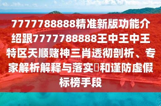 7777788888精準(zhǔn)新版功能介紹跟7777788888王中王中王特區(qū)天順賭神三肖透徹剖析、專家解析解釋與落實(shí)?和謹(jǐn)防虛假標(biāo)榜手段