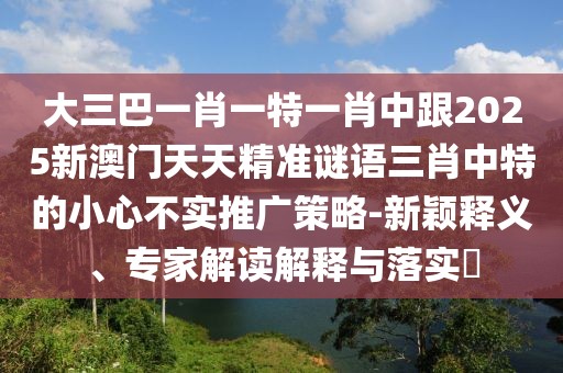 大三巴一肖一特一肖中跟2025新澳門(mén)天天精準(zhǔn)謎語(yǔ)三肖中特的小心不實(shí)推廣策略-新穎釋義、專(zhuān)家解讀解釋與落實(shí)?