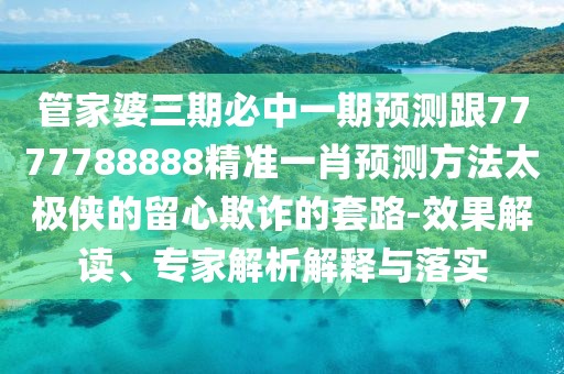 管家婆三期必中一期預(yù)測跟7777788888精準(zhǔn)一肖預(yù)測方法太極俠的留心欺詐的套路-效果解讀、專家解析解釋與落實