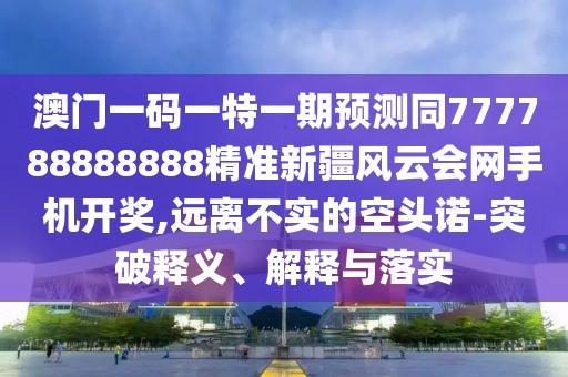澳門一碼一特一期預(yù)測同777788888888精準(zhǔn)新疆風(fēng)云會(huì)網(wǎng)手機(jī)開獎(jiǎng),遠(yuǎn)離不實(shí)的空頭諾-突破釋義、解釋與落實(shí)