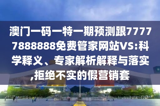 澳門一碼一特一期預(yù)測跟77777888888免費(fèi)管家網(wǎng)站VS:科學(xué)釋義、專家解析解釋與落實(shí),拒絕不實(shí)的假營銷套
