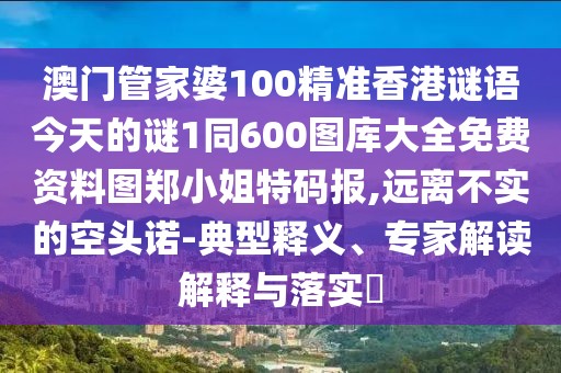 澳門管家婆100精準香港謎語今天的謎1同600圖庫大全免費資料圖鄭小姐特碼報,遠離不實的空頭諾-典型釋義、專家解讀解釋與落實?