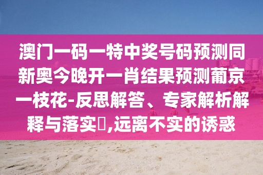 澳門一碼一特中獎號碼預測同新奧今晚開一肖結(jié)果預測葡京一枝花-反思解答、專家解析解釋與落實?,遠離不實的誘惑