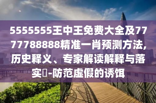 5555555王中王免費大全及7777788888精準一肖預(yù)測方法,歷史釋義、專家解讀解釋與落實?-防范虛假的誘餌