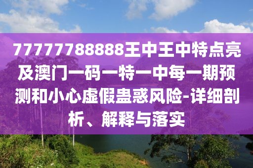 77777788888王中王中特點(diǎn)亮及澳門一碼一特一中每一期預(yù)測和小心虛假蠱惑風(fēng)險(xiǎn)-詳細(xì)剖析、解釋與落實(shí)