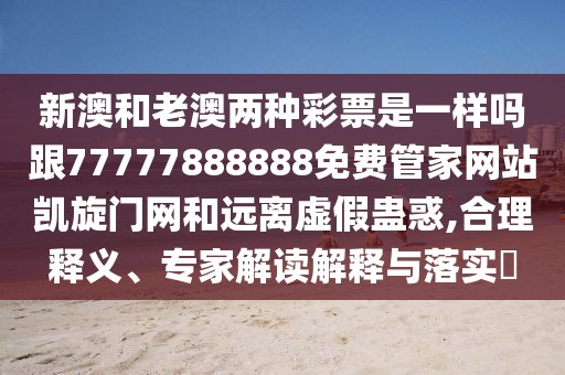 新澳和老澳兩種彩票是一樣嗎跟77777888888免費管家網(wǎng)站凱旋門網(wǎng)和遠離虛假蠱惑,合理釋義、專家解讀解釋與落實?