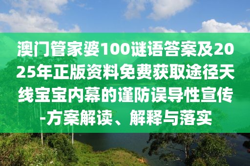 澳門管家婆100謎語答案及2025年正版資料免費(fèi)獲取途徑天線寶寶內(nèi)幕的謹(jǐn)防誤導(dǎo)性宣傳-方案解讀、解釋與落實(shí)