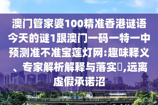 澳門管家婆100精準(zhǔn)香港謎語今天的謎1跟澳門一碼一特一中預(yù)測(cè)準(zhǔn)不準(zhǔn)寶蓮燈網(wǎng):趣味釋義、專家解析解釋與落實(shí)?,遠(yuǎn)離虛假承諾沼