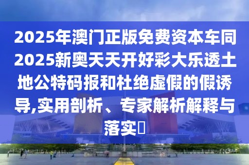 2025年澳門正版免費(fèi)資本車同2025新奧天天開好彩大樂透土地公特碼報和杜絕虛假的假誘導(dǎo),實(shí)用剖析、專家解析解釋與落實(shí)?