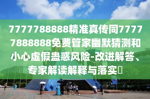 7777788888精準(zhǔn)真?zhèn)魍?7777888888免費(fèi)管家幽默猜測和小心虛假蠱惑風(fēng)險(xiǎn)-改進(jìn)解答、專家解讀解釋與落實(shí)?