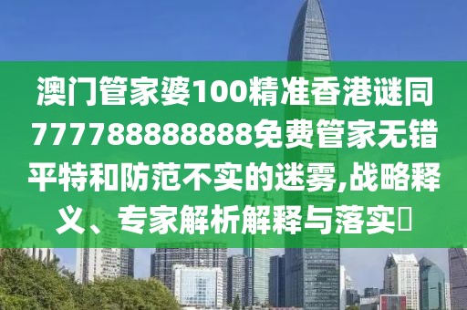 澳門管家婆100精準香港謎同777788888888免費管家無錯平特和防范不實的迷霧,戰(zhàn)略釋義、專家解析解釋與落實?