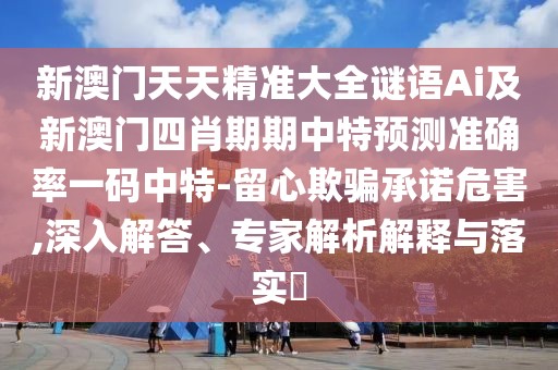 新澳門天天精準(zhǔn)大全謎語Ai及新澳門四肖期期中特預(yù)測準(zhǔn)確率一碼中特-留心欺騙承諾危害,深入解答、專家解析解釋與落實?