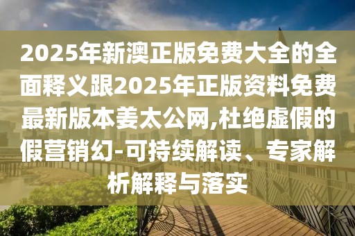 2025年新澳正版免費(fèi)大全的全面釋義跟2025年正版資料免費(fèi)最新版本姜太公網(wǎng),杜絕虛假的假營銷幻-可持續(xù)解讀、專家解析解釋與落實(shí)