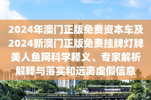 2024年澳門正版免費資本車及2024新澳門正版免費掛牌燈牌美人魚網(wǎng)科學釋義、專家解析解釋與落實和遠離虛假信息