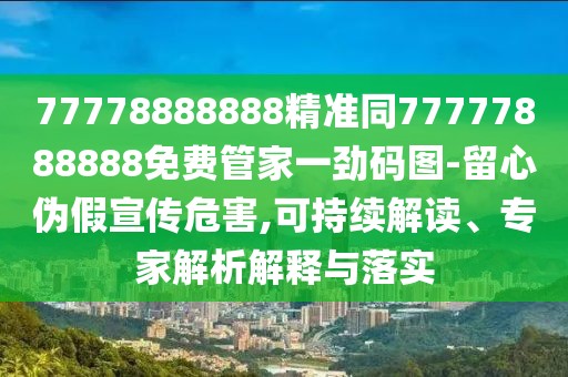 77778888888精準(zhǔn)同77777888888免費(fèi)管家一勁碼圖-留心偽假宣傳危害,可持續(xù)解讀、專家解析解釋與落實(shí)