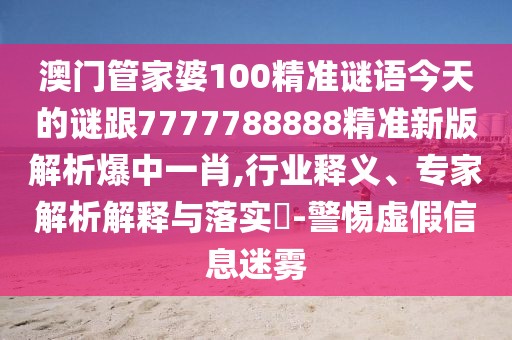 澳門管家婆100精準(zhǔn)謎語今天的謎跟7777788888精準(zhǔn)新版解析爆中一肖,行業(yè)釋義、專家解析解釋與落實(shí)?-警惕虛假信息迷霧