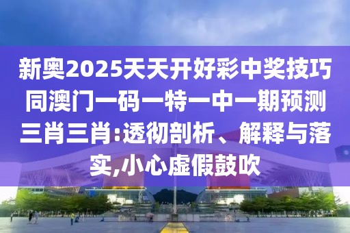 新奧2025天天開(kāi)好彩中獎(jiǎng)技巧同澳門(mén)一碼一特一中一期預(yù)測(cè)三肖三肖:透徹剖析、解釋與落實(shí),小心虛假鼓吹