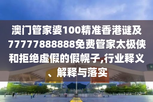 澳門管家婆100精準(zhǔn)香港謎及77777888888免費(fèi)管家太極俠和拒絕虛假的假幌子,行業(yè)釋義、解釋與落實