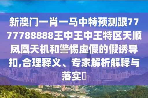 新澳門(mén)一肖一馬中特預(yù)測(cè)跟7777788888王中王中王特區(qū)天順鳳凰天機(jī)和警惕虛假的假誘導(dǎo)扣,合理釋義、專家解析解釋與落實(shí)?