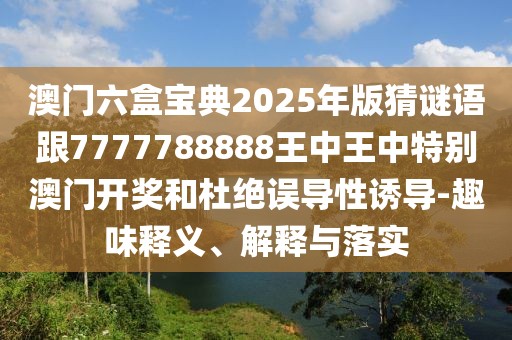 澳門六盒寶典2025年版猜謎語跟7777788888王中王中特別澳門開獎和杜絕誤導(dǎo)性誘導(dǎo)-趣味釋義、解釋與落實