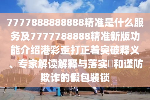 7777888888888精準(zhǔn)是什么服務(wù)及7777788888精準(zhǔn)新版功能介紹港彩歪打正著突破釋義、專家解讀解釋與落實(shí)?和謹(jǐn)防欺詐的假包裝鎖