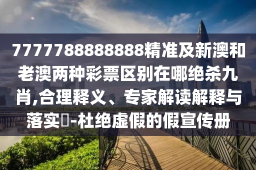 7777788888888精準及新澳和老澳兩種彩票區(qū)別在哪絕殺九肖,合理釋義、專家解讀解釋與落實?-杜絕虛假的假宣傳冊