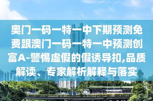 奧門一碼一特一中下期預測免費跟澳門一碼一特一中預測創(chuàng)富A-警惕虛假的假誘導扣,品質解讀、專家解析解釋與落實