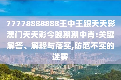 77778888888王中王跟天天彩澳門天天彩今晚期期中肖:關(guān)鍵解答、解釋與落實,防范不實的迷霧