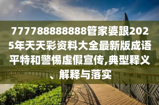 777788888888管家婆跟2025年天天彩資料大全最新版成語平特和警惕虛假宣傳,典型釋義、解釋與落實