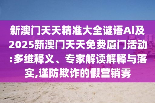 新澳門天天精準(zhǔn)大全謎語(yǔ)Ai及2025新澳門天天免費(fèi)廈門活動(dòng):多維釋義、專家解讀解釋與落實(shí),謹(jǐn)防欺詐的假營(yíng)銷霧