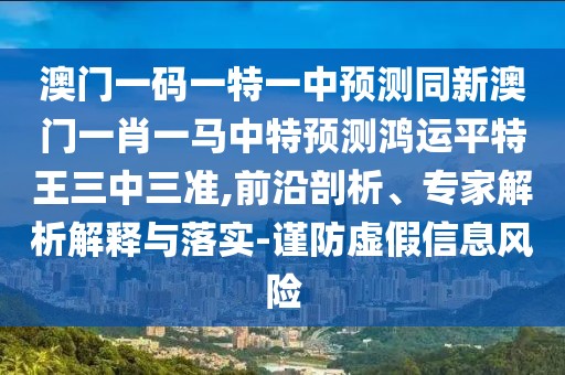 澳門一碼一特一中預(yù)測同新澳門一肖一馬中特預(yù)測鴻運平特王三中三準(zhǔn),前沿剖析、專家解析解釋與落實-謹防虛假信息風(fēng)險