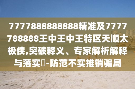 7777888888888精準(zhǔn)及7777788888王中王中王特區(qū)天順太極俠,突破釋義、專家解析解釋與落實(shí)?-防范不實(shí)推銷騙局
