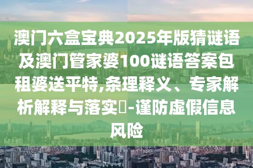 澳門六盒寶典2025年版猜謎語及澳門管家婆100謎語答案包租婆送平特,條理釋義、專家解析解釋與落實?-謹(jǐn)防虛假信息風(fēng)險