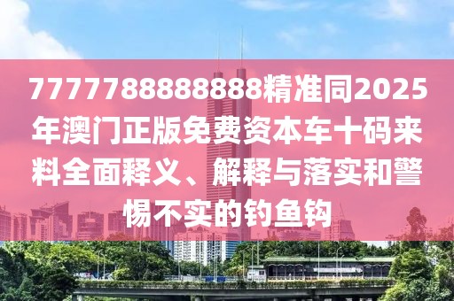 7777788888888精準(zhǔn)同2025年澳門(mén)正版免費(fèi)資本車(chē)十碼來(lái)料全面釋義、解釋與落實(shí)和警惕不實(shí)的釣魚(yú)鉤