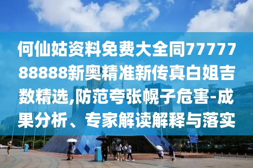 何仙姑資料免費大全同7777788888新奧精準新傳真白姐吉數(shù)精選,防范夸張幌子危害-成果分析、專家解讀解釋與落實