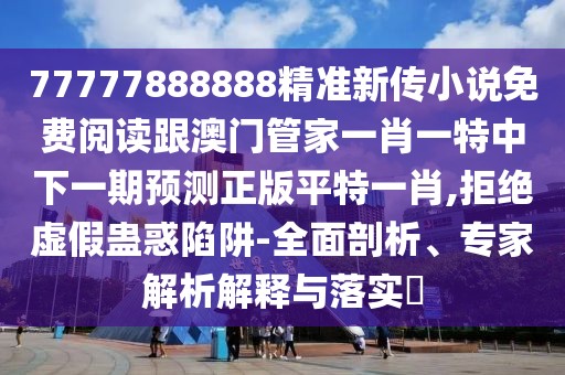 77777888888精準(zhǔn)新傳小說免費(fèi)閱讀跟澳門管家一肖一特中下一期預(yù)測正版平特一肖,拒絕虛假蠱惑陷阱-全面剖析、專家解析解釋與落實(shí)?