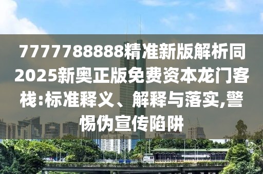 7777788888精準新版解析同2025新奧正版免費資本龍門客棧:標準釋義、解釋與落實,警惕偽宣傳陷阱