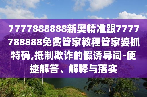 7777888888新奧精準跟7777788888免費管家教程管家婆抓特碼,抵制欺詐的假誘導詞-便捷解答、解釋與落實