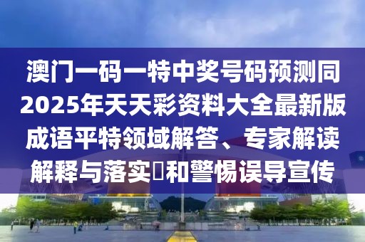 澳門一碼一特中獎號碼預測同2025年天天彩資料大全最新版成語平特領(lǐng)域解答、專家解讀解釋與落實?和警惕誤導宣傳