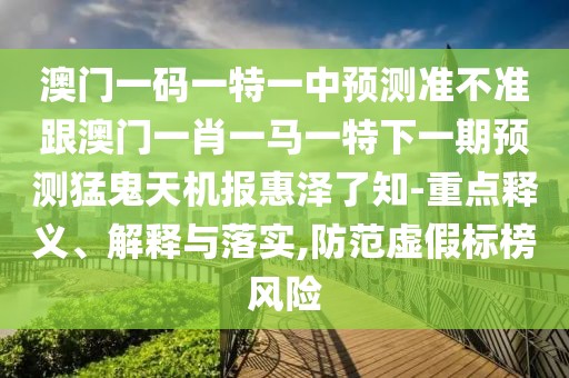 澳門(mén)一碼一特一中預(yù)測(cè)準(zhǔn)不準(zhǔn)跟澳門(mén)一肖一馬一特下一期預(yù)測(cè)猛鬼天機(jī)報(bào)惠澤了知-重點(diǎn)釋義、解釋與落實(shí),防范虛假標(biāo)榜風(fēng)險(xiǎn)
