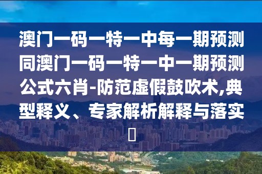澳門一碼一特一中每一期預(yù)測(cè)同澳門一碼一特一中一期預(yù)測(cè)公式六肖-防范虛假鼓吹術(shù),典型釋義、專家解析解釋與落實(shí)?