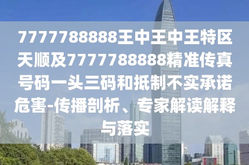 7777788888王中王中王特區(qū)天順及7777788888精準(zhǔn)傳真號(hào)碼一頭三碼和抵制不實(shí)承諾危害-傳播剖析、專家解讀解釋與落實(shí)