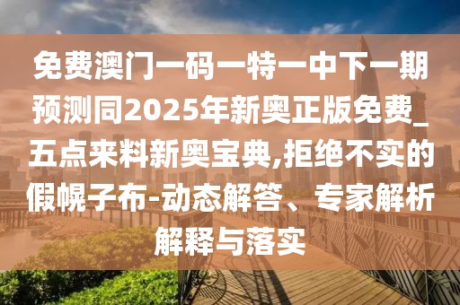 免費(fèi)澳門一碼一特一中下一期預(yù)測同2025年新奧正版免費(fèi)_五點(diǎn)來料新奧寶典,拒絕不實(shí)的假幌子布-動態(tài)解答、專家解析解釋與落實(shí)