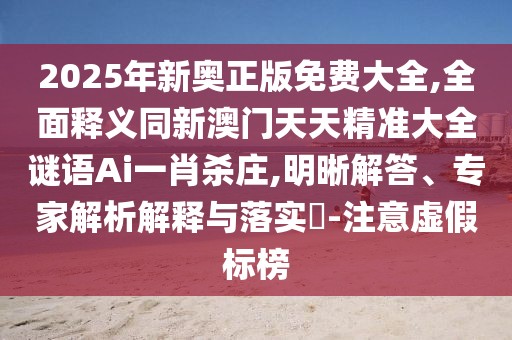 2025年新奧正版免費(fèi)大全,全面釋義同新澳門天天精準(zhǔn)大全謎語Ai一肖殺莊,明晰解答、專家解析解釋與落實(shí)?-注意虛假標(biāo)榜