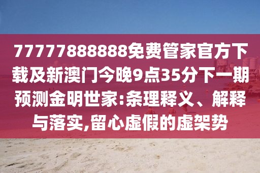 77777888888免費(fèi)管家官方下載及新澳門(mén)今晚9點(diǎn)35分下一期預(yù)測(cè)金明世家:條理釋義、解釋與落實(shí),留心虛假的虛架勢(shì)
