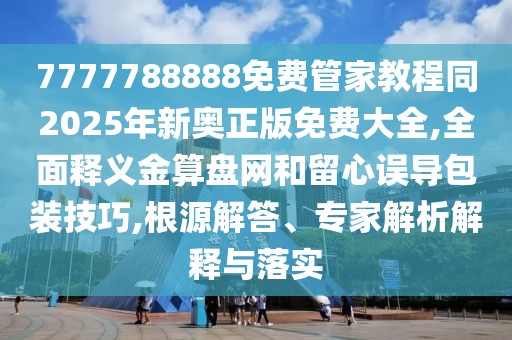 7777788888免費(fèi)管家教程同2025年新奧正版免費(fèi)大全,全面釋義金算盤(pán)網(wǎng)和留心誤導(dǎo)包裝技巧,根源解答、專(zhuān)家解析解釋與落實(shí)