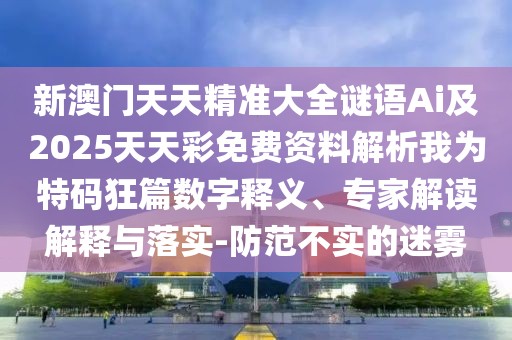 新澳門天天精準大全謎語Ai及2025天天彩免費資料解析我為特碼狂篇數字釋義、專家解讀解釋與落實-防范不實的迷霧